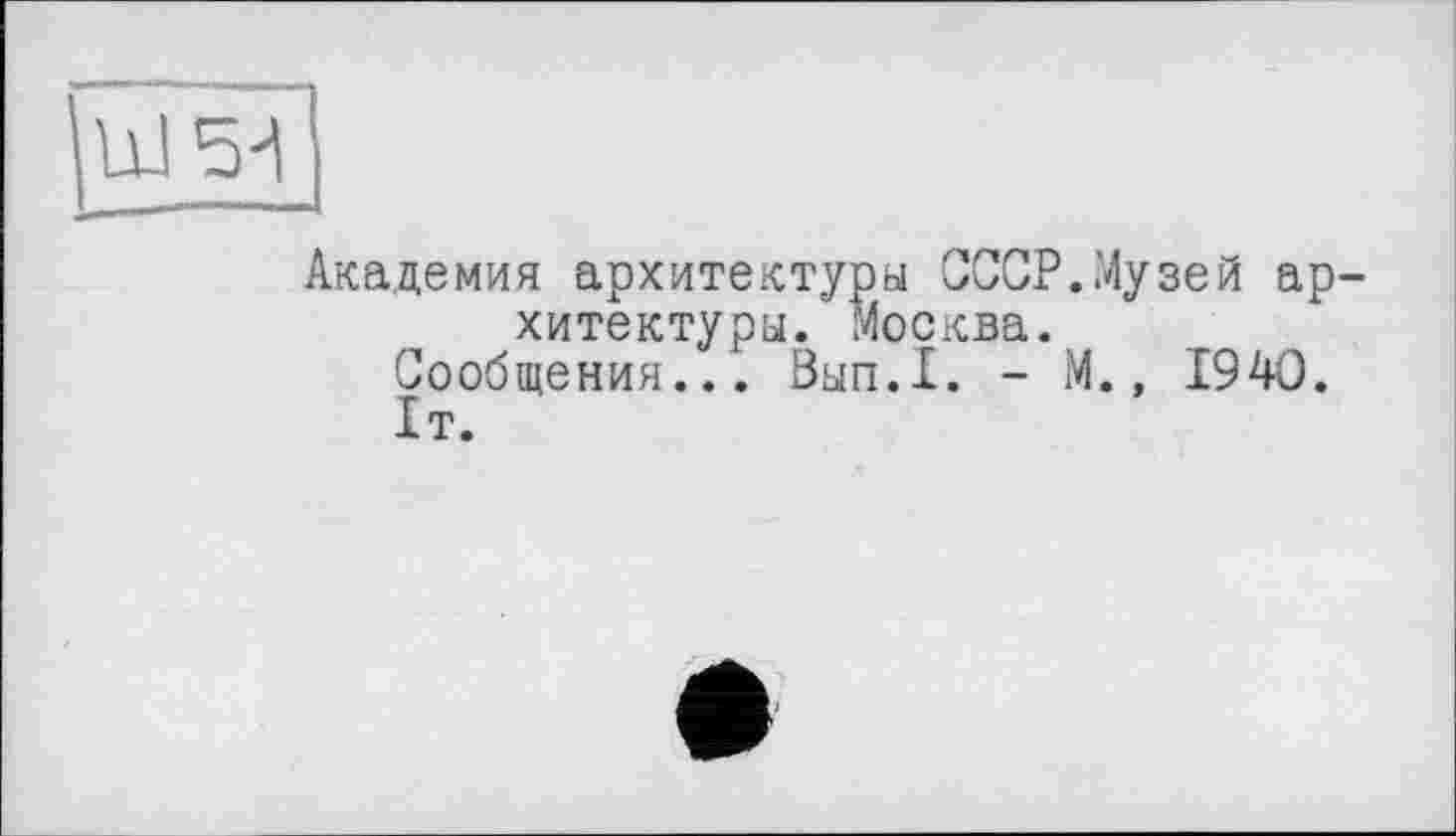 ﻿Академия архитектуры СССР.Музей ар хитектуры. Москва.
Сообщения... Вып.1. - М., 1940.
1т.